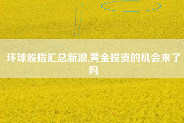 环球股指汇总新浪,黄金投资的机会来了吗