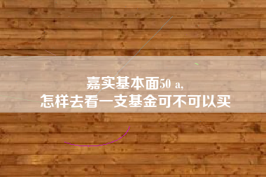 嘉实基本面50 a,
怎样去看一支基金可不可以买