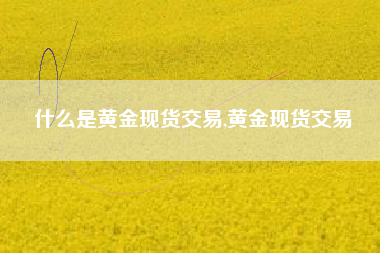 什么是黄金现货交易,黄金现货交易