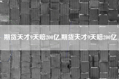 期货天才9天赔200亿,期货天才9天赔200亿