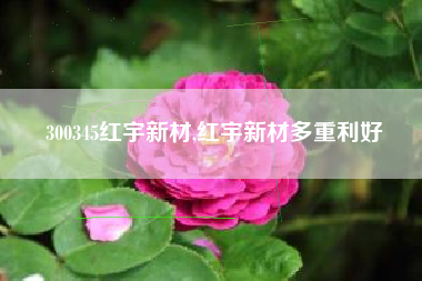 300345红宇新材,红宇新材多重利好