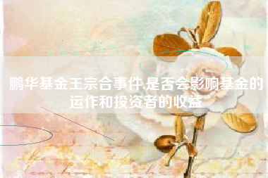 鹏华基金王宗合事件,是否会影响基金的运作和投资者的收益