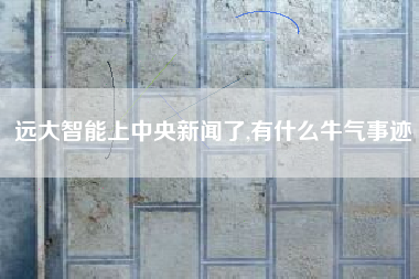 远大智能上中央新闻了,有什么牛气事迹