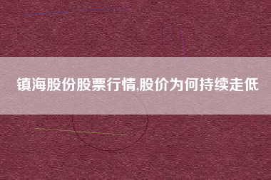 镇海股份股票行情,股价为何持续走低
