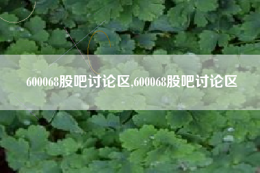 600068股吧讨论区,600068股吧讨论区