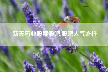 新天药业股票股吧,股吧人气咋样