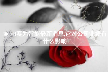 300044赛为智能最新消息,它对公司业绩有什么影响