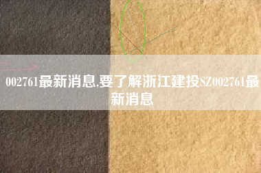 002761最新消息,要了解浙江建投SZ002761最新消息