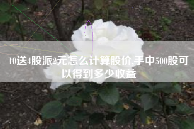 10送4股派2元怎么计算股价,手中500股可以得到多少收益