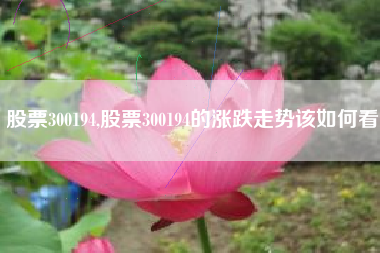 股票300194,股票300194的涨跌走势该如何看