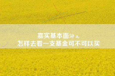 嘉实基本面50 a,
怎样去看一支基金可不可以买