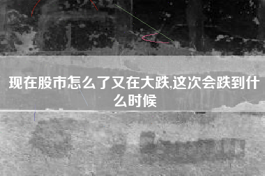 现在股市怎么了又在大跌,这次会跌到什么时候