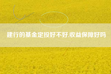 建行的基金定投好不好,收益保障好吗