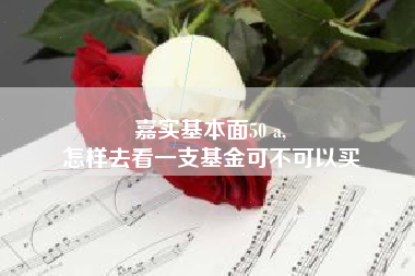 嘉实基本面50 a,
怎样去看一支基金可不可以买