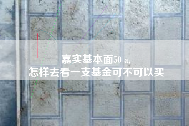 嘉实基本面50 a,
怎样去看一支基金可不可以买