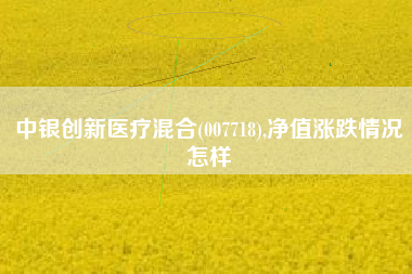 中银创新医疗混合(007718),净值涨跌情况怎样
