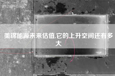 美锦能源未来估值,它的上升空间还有多大