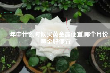 一年中什么时候买黄金最便宜,哪个月份黄金好便宜