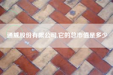 通威股份有限公司,它的总市值是多少