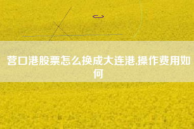 营口港股票怎么换成大连港,操作费用如何