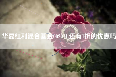 华夏红利混合基金002011,还有1折的优惠吗