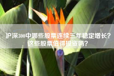 沪深300中哪些股票连续三年稳定增长？这些股票值得投资吗？