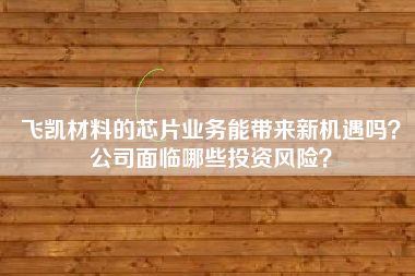 飞凯材料的芯片业务能带来新机遇吗？公司面临哪些投资风险？