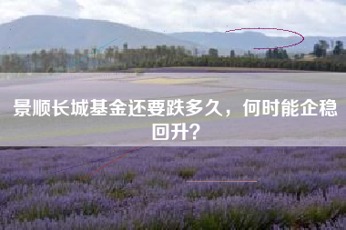 景顺长城基金还要跌多久，何时能企稳回升？