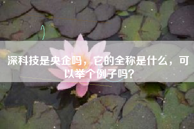 深科技是央企吗，它的全称是什么，可以举个例子吗？