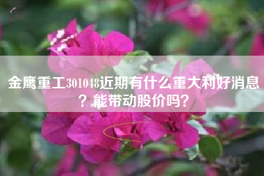 金鹰重工301048近期有什么重大利好消息？能带动股价吗？