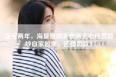 连亏两年，海量数据夫妻俩无心经营却炒自家股票，还要罚款？