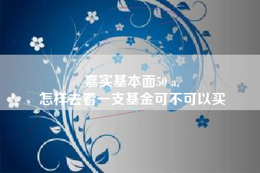 嘉实基本面50 a,
怎样去看一支基金可不可以买