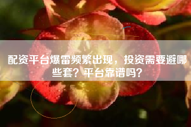 配资平台爆雷频繁出现,投资需要避哪些套?平台靠谱吗?