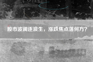 股市波澜逐浪生，涨跌焦点落何方？