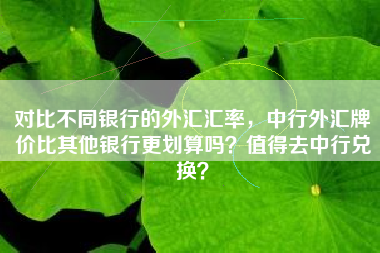 对比不同银行的外汇汇率，中行外汇牌价比其他银行更划算吗？值得去中行兑换？
