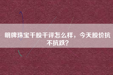 明牌珠宝千股千评怎么样，今天股价抗不抗跌？