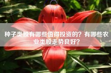种子类股有哪些值得投资的？有哪些农业类股走势良好？