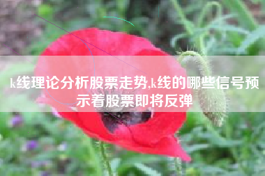 k线理论分析股票走势,k线的哪些信号预示着股票即将反弹