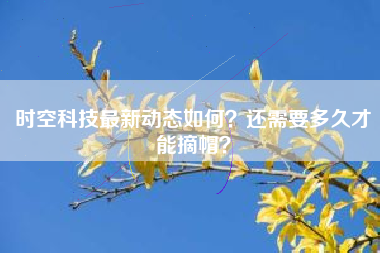 时空科技最新动态如何？还需要多久才能摘帽？