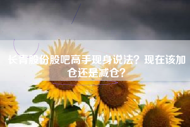 长青股份股吧高手现身说法?现在该加仓还是减仓?