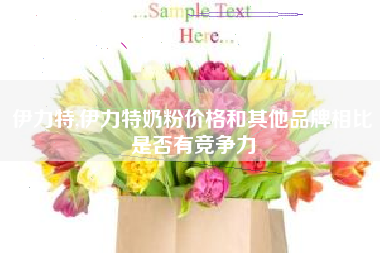 伊力特,伊力特奶粉价格和其他品牌相比是否有竞争力