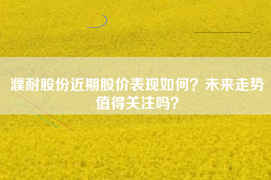 濮耐股份近期股价表现如何?未来走势值得关注吗?