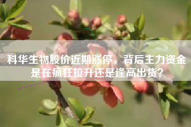 科华生物股价近期涨停，背后主力资金是在疯狂拉升还是逢高出货？