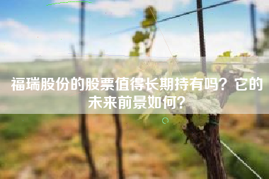 福瑞股份的股票值得长期持有吗？它的未来前景如何？