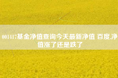 001417基金净值查询今天最新净值 百度,净值涨了还是跌了