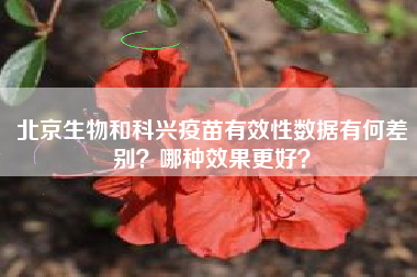 北京生物和科兴疫苗有效性数据有何差别？哪种效果更好？