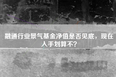 融通行业景气基金净值是否见底，现在入手划算不？