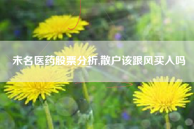 未名医药股票分析,散户该跟风买入吗