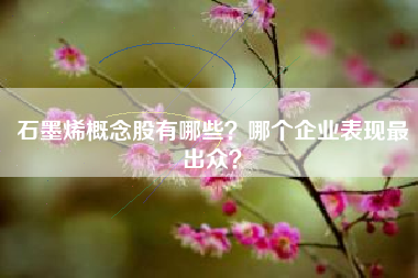 石墨烯概念股有哪些？哪个企业表现最出众？