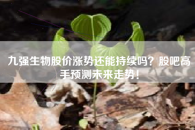 九强生物股价涨势还能持续吗？股吧高手预测未来走势！